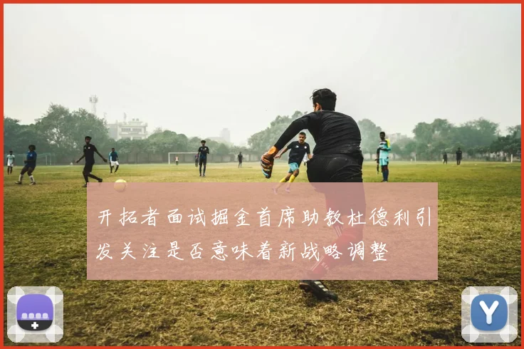 开拓者面试掘金首席助教杜德利引发关注是否意味着新战略调整