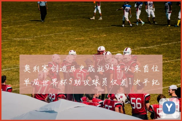 奥利塞创造历史成就94年以来首位单届世界杯5助攻球员仅差1次平纪录