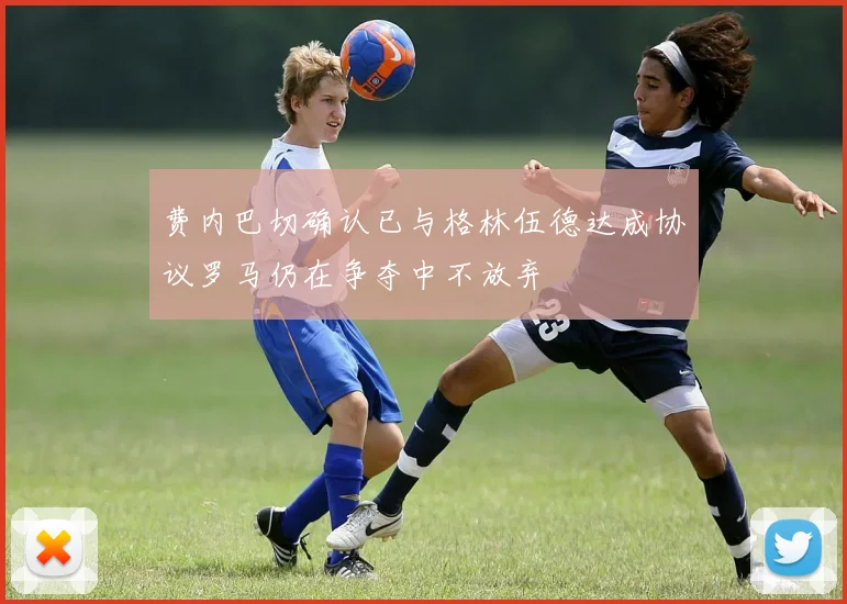 费内巴切确认已与格林伍德达成协议罗马仍在争夺中不放弃
