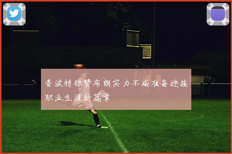 香波特称赞布朗实力不减准备迎接职业生涯新篇章