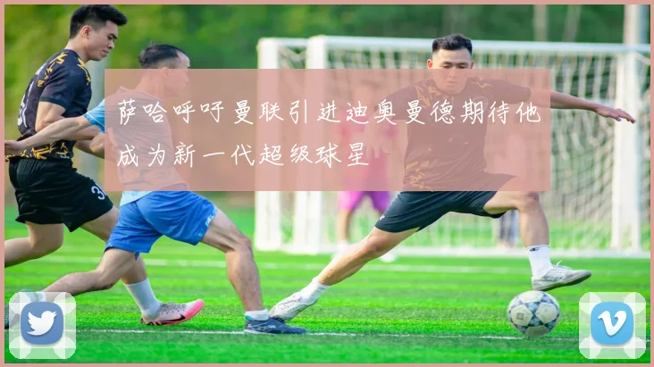 萨哈呼吁曼联引进迪奥曼德期待他成为新一代超级球星