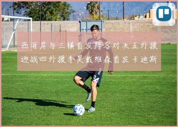 西海岸与三镇首发阵容对决五外援迎战四外援李昊戴维森首发卡迪斯出战