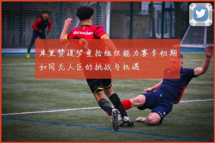 库里赞追梦重拾组织能力赛季初期如同无人区的挑战与机遇