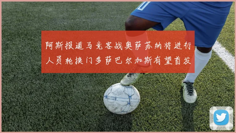 阿斯报道马竞客战奥萨苏纳将进行人员轮换门多萨巴尔加斯有望首发出场
