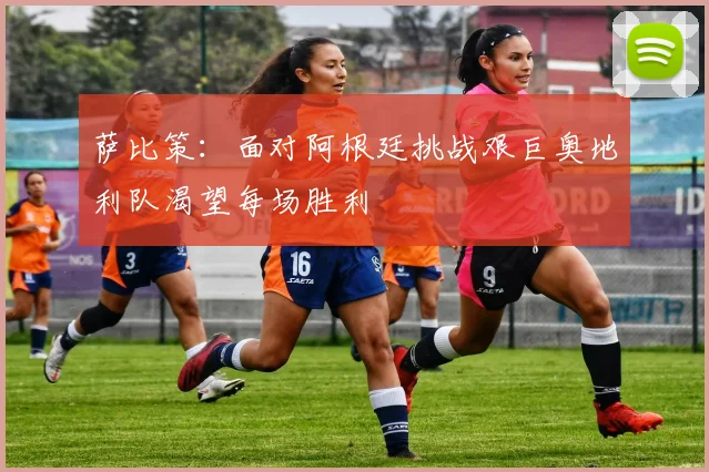 萨比策：面对阿根廷挑战艰巨奥地利队渴望每场胜利