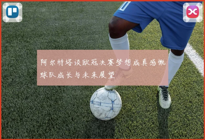 阿尔特塔谈欧冠决赛梦想成真感慨球队成长与未来展望
