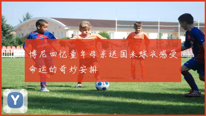 博尼回忆童年母亲送国米球衣感受命运的奇妙安排