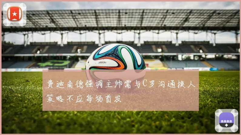 费迪南德强调主帅需与C罗沟通换人策略不应每场首发