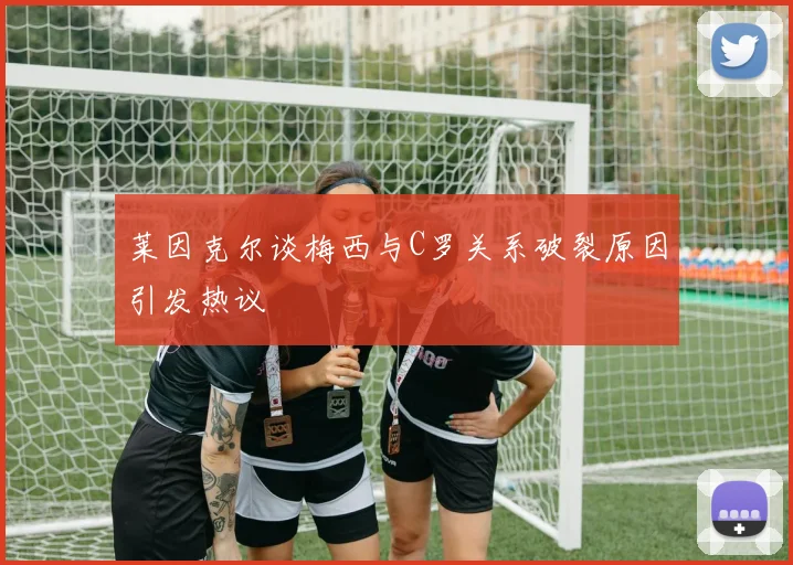 莱因克尔谈梅西与C罗关系破裂原因引发热议