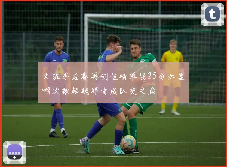 文班季后赛再创佳绩单场25分加盖帽次数超越邓肯成队史之最
