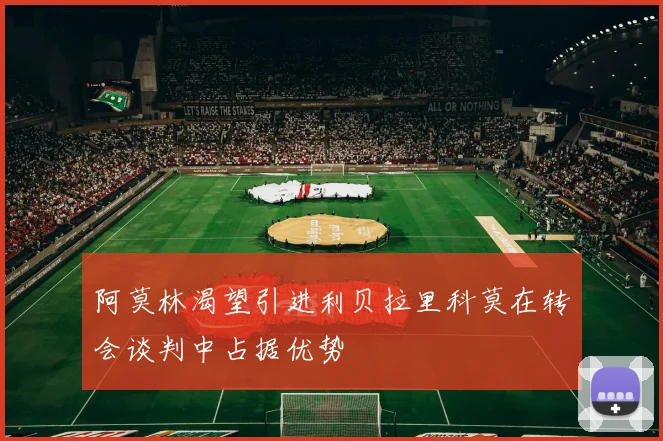 阿莫林渴望引进利贝拉里科莫在转会谈判中占据优势