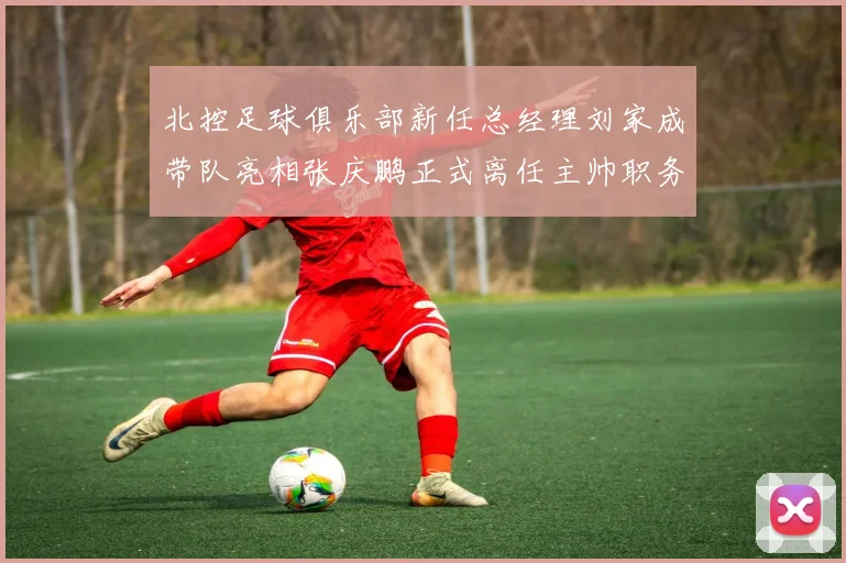 北控足球俱乐部新任总经理刘家成带队亮相张庆鹏正式离任主帅职务