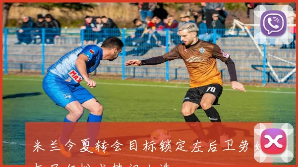 米兰今夏转会目标锁定左后卫劳姆与吕尔松成热门人选