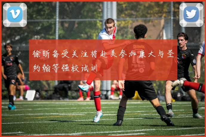 徐昕备受关注将赴美参加康大与圣约翰等强校试训