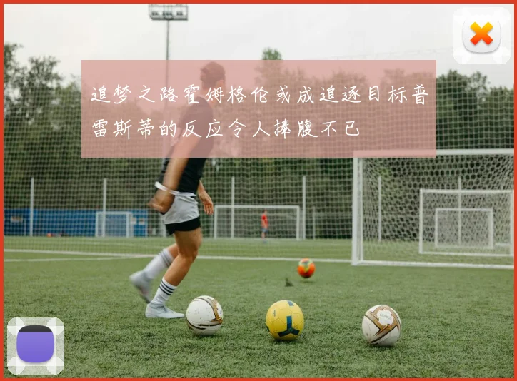 追梦之路霍姆格伦或成追逐目标普雷斯蒂的反应令人捧腹不已
