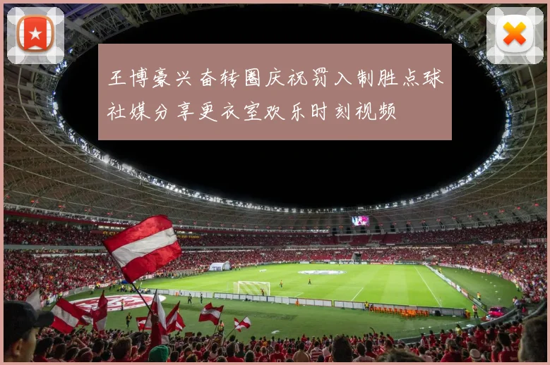 王博豪兴奋转圈庆祝罚入制胜点球社媒分享更衣室欢乐时刻视频