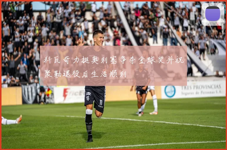 科瓦奇力挺奥利塞争夺金球奖并祝聚勒退役后生活顺利