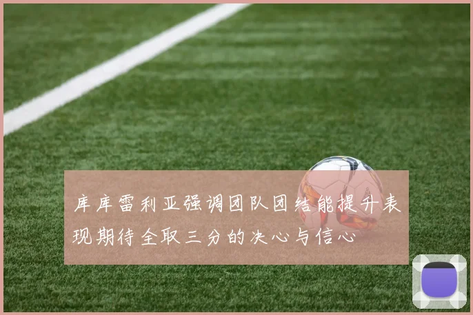 库库雷利亚强调团队团结能提升表现期待全取三分的决心与信心