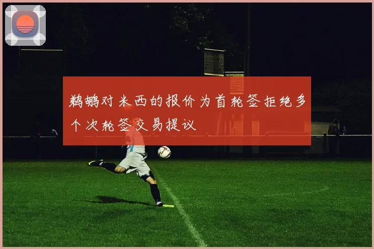 鹈鹕对米西的报价为首轮签拒绝多个次轮签交易提议