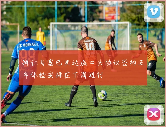 拜仁与塞巴里达成口头协议签约五年体检安排在下周进行
