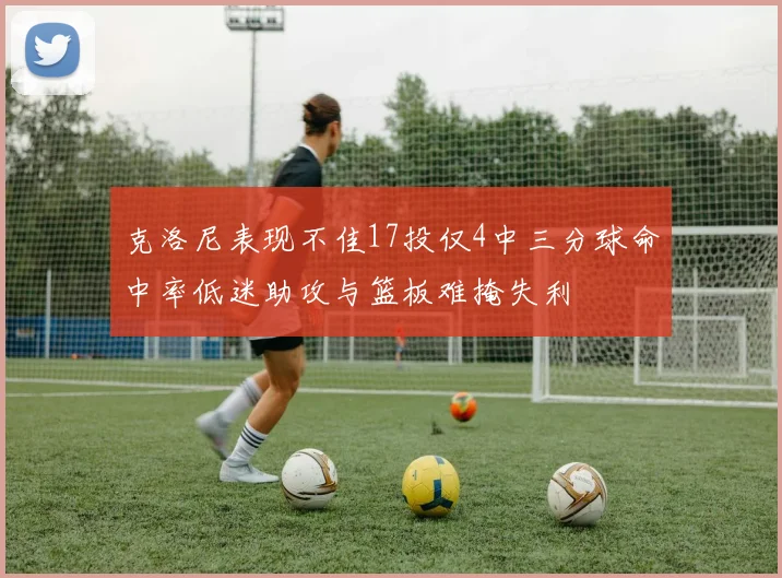 克洛尼表现不佳17投仅4中三分球命中率低迷助攻与篮板难掩失利