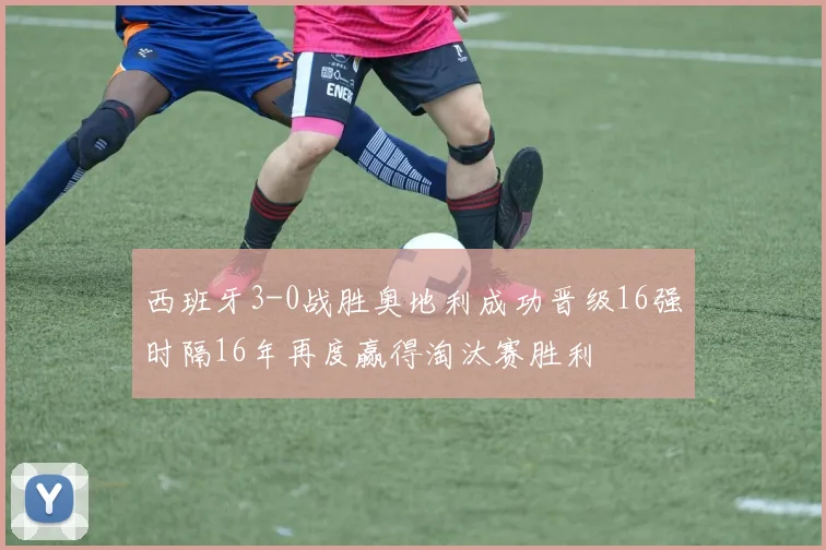 西班牙3-0战胜奥地利成功晋级16强时隔16年再度赢得淘汰赛胜利