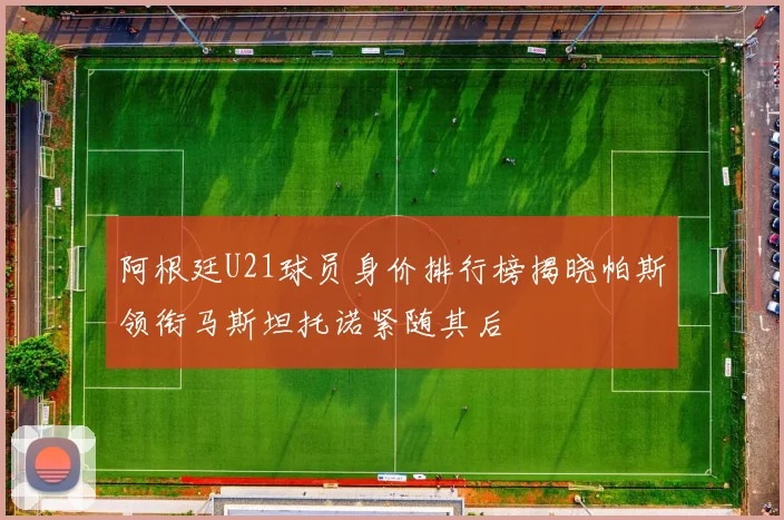 阿根廷U21球员身价排行榜揭晓帕斯领衔马斯坦托诺紧随其后