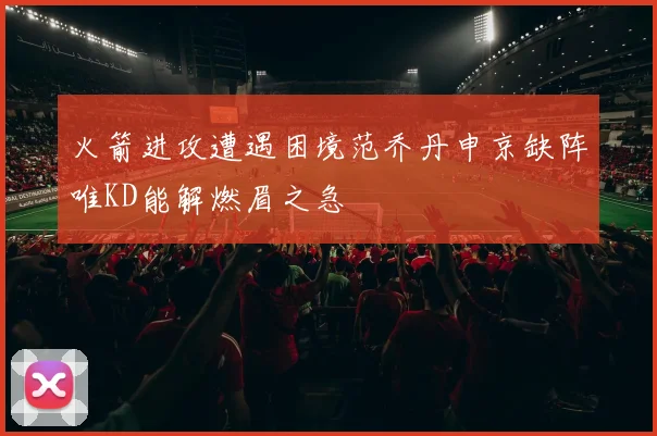 火箭进攻遭遇困境范乔丹申京缺阵唯KD能解燃眉之急