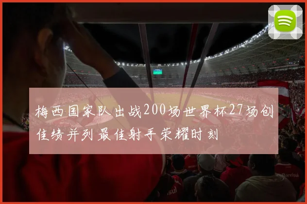 梅西国家队出战200场世界杯27场创佳绩并列最佳射手荣耀时刻