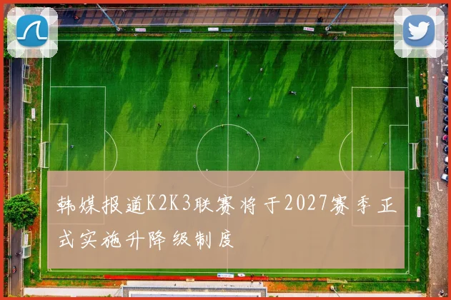 韩媒报道K2K3联赛将于2027赛季正式实施升降级制度