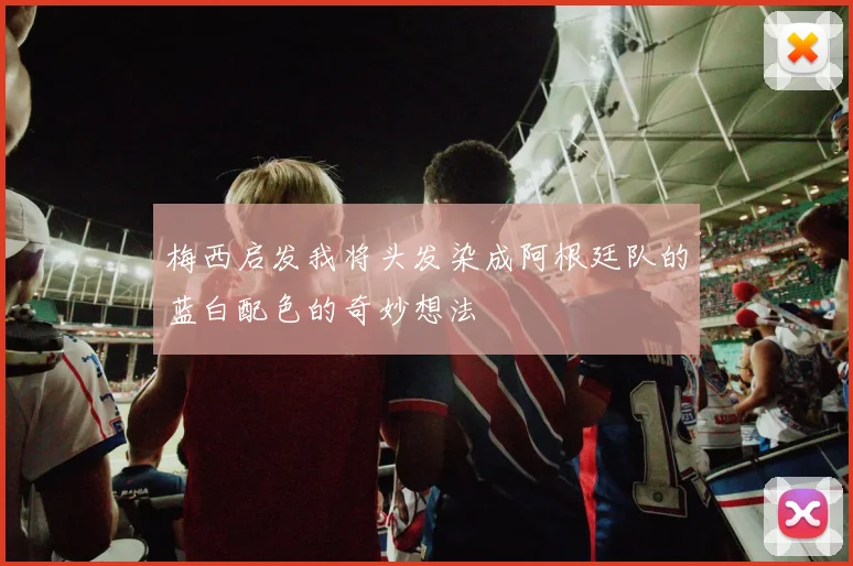 梅西启发我将头发染成阿根廷队的蓝白配色的奇妙想法