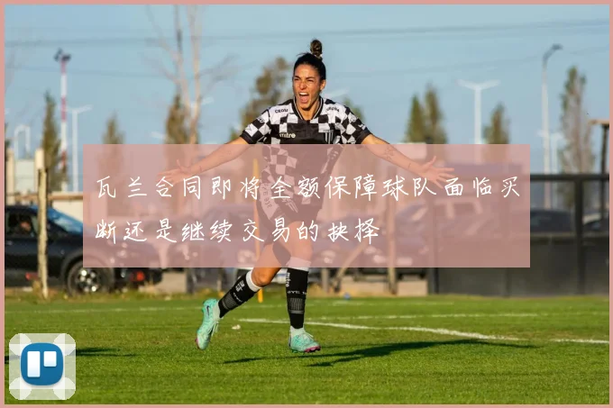 瓦兰合同即将全额保障球队面临买断还是继续交易的抉择